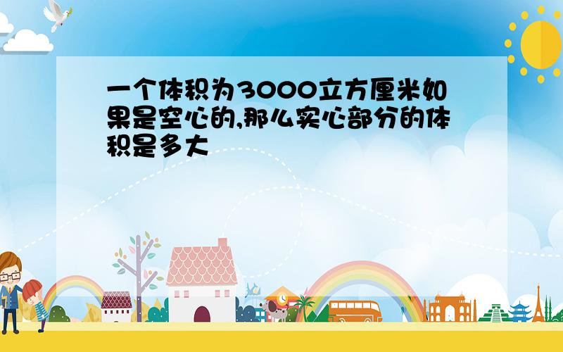 一个体积为3000立方厘米如果是空心的,那么实心部分的体积是多大