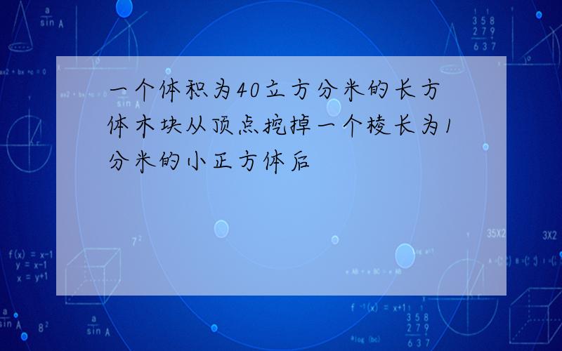 一个体积为40立方分米的长方体木块从顶点挖掉一个棱长为1分米的小正方体后