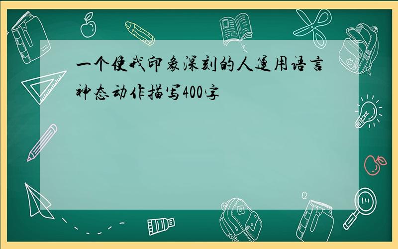 一个使我印象深刻的人运用语言神态动作描写400字