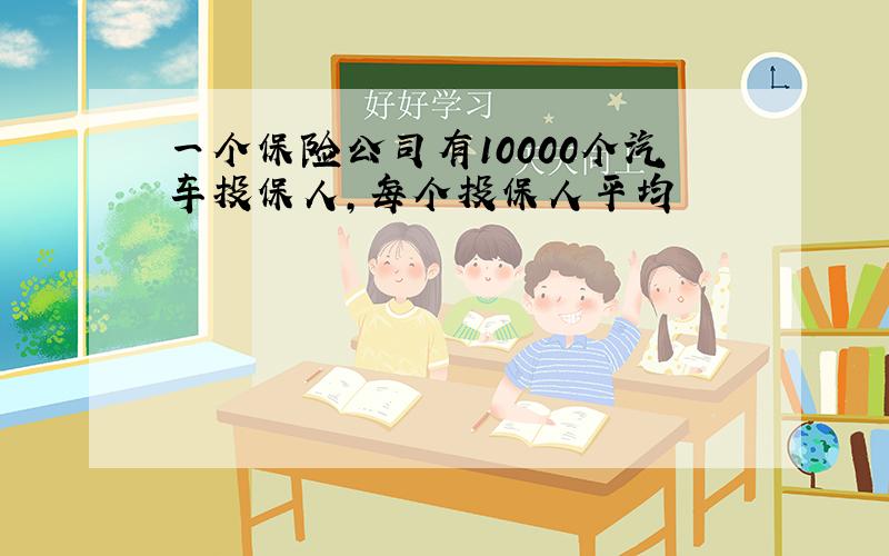 一个保险公司有10000个汽车投保人,每个投保人平均