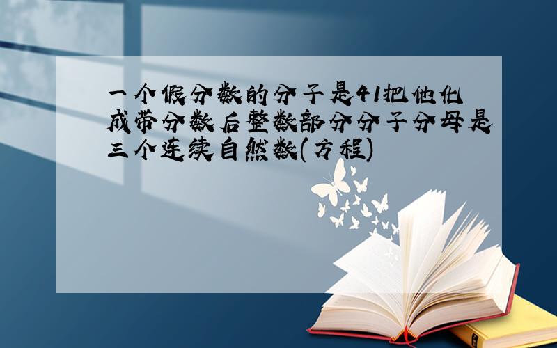 一个假分数的分子是41把他化成带分数后整数部分分子分母是三个连续自然数(方程)