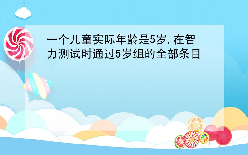 一个儿童实际年龄是5岁,在智力测试时通过5岁组的全部条目