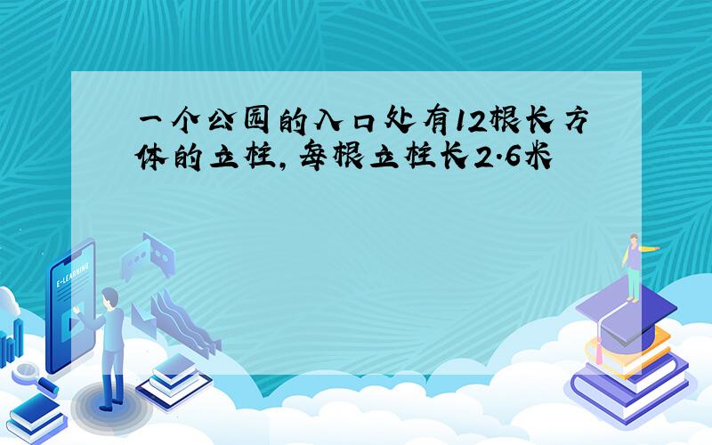 一个公园的入口处有12根长方体的立柱,每根立柱长2.6米