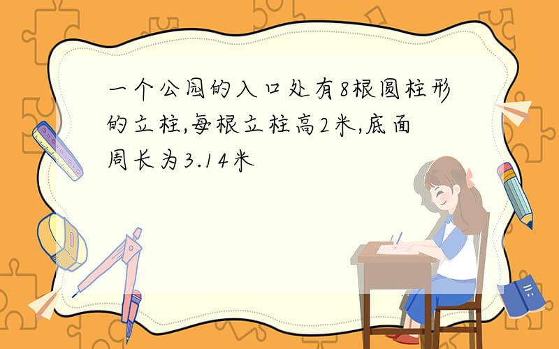 一个公园的入口处有8根圆柱形的立柱,每根立柱高2米,底面周长为3.14米