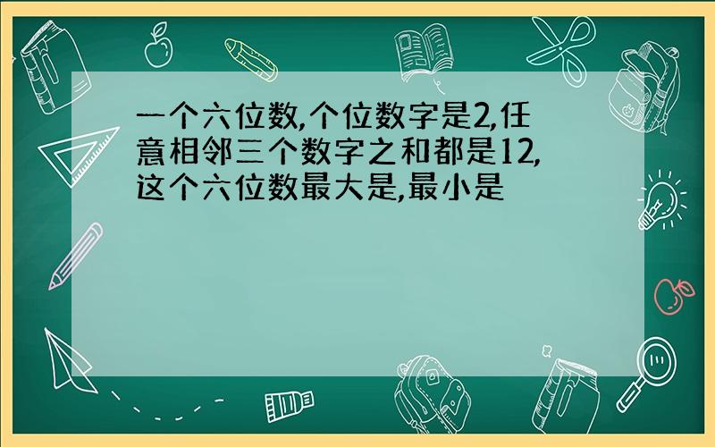 一个六位数,个位数字是2,任意相邻三个数字之和都是12,这个六位数最大是,最小是