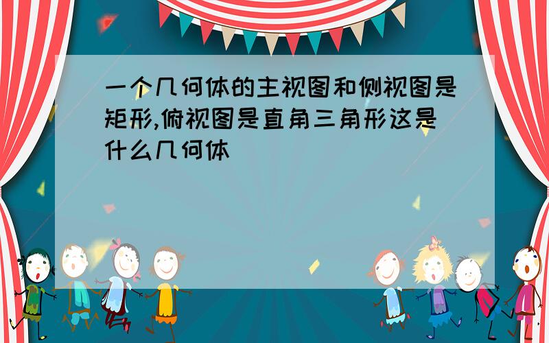 一个几何体的主视图和侧视图是矩形,俯视图是直角三角形这是什么几何体