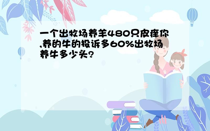 一个出牧场养羊480只皮痒你,养的牛的投诉多60%出牧场养牛多少头?