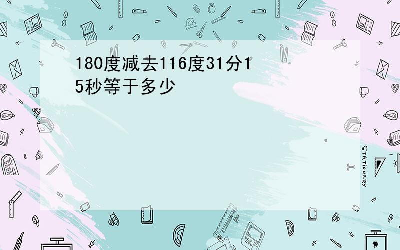 180度减去116度31分15秒等于多少