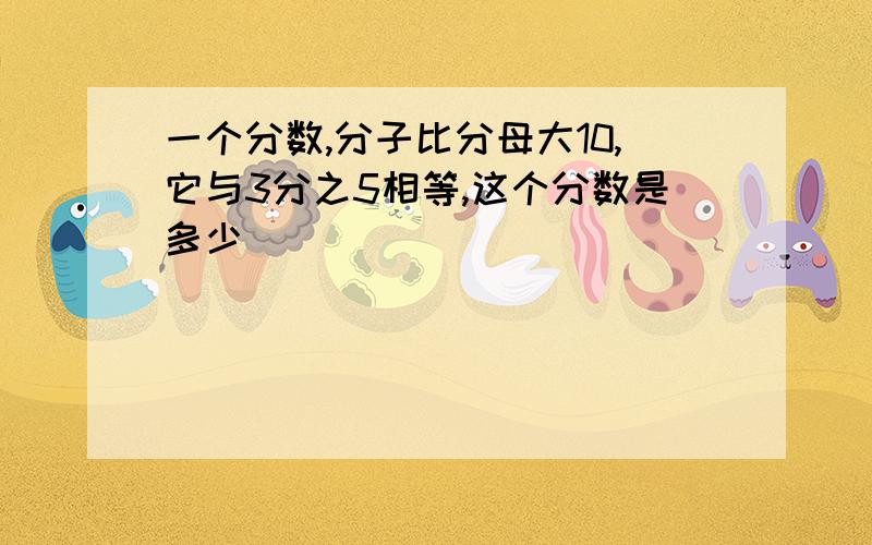 一个分数,分子比分母大10,它与3分之5相等,这个分数是多少