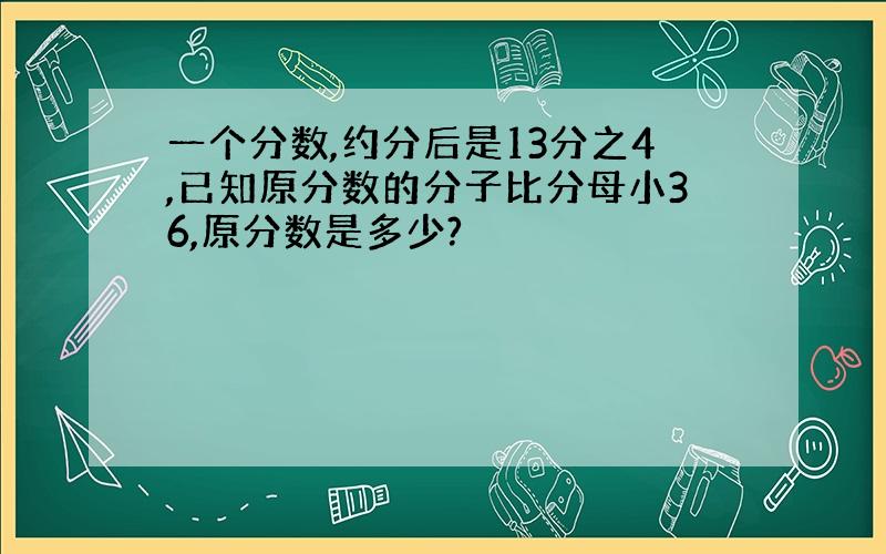 一个分数,约分后是13分之4,已知原分数的分子比分母小36,原分数是多少?