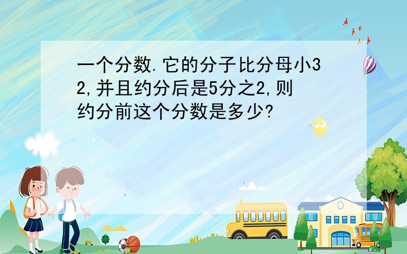 一个分数.它的分子比分母小32,并且约分后是5分之2,则约分前这个分数是多少?