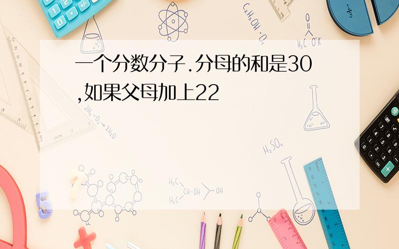 一个分数分子.分母的和是30,如果父母加上22