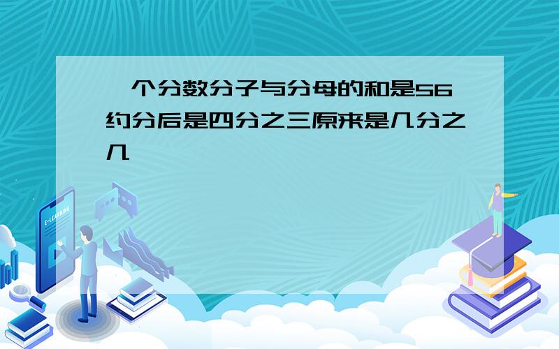 一个分数分子与分母的和是56约分后是四分之三原来是几分之几