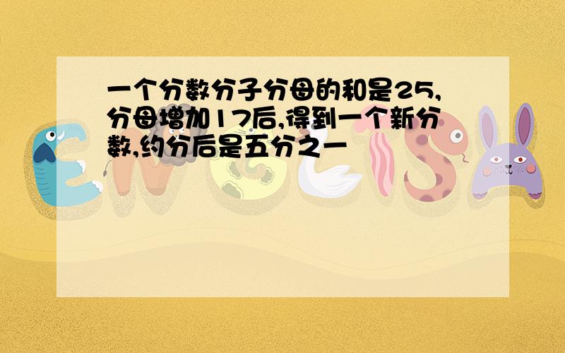 一个分数分子分母的和是25,分母增加17后,得到一个新分数,约分后是五分之一