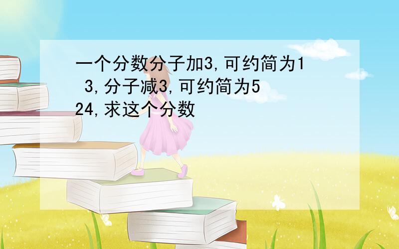 一个分数分子加3,可约简为1 3,分子减3,可约简为5 24,求这个分数