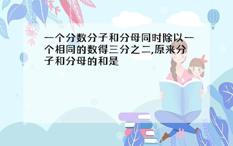 一个分数分子和分母同时除以一个相同的数得三分之二,原来分子和分母的和是