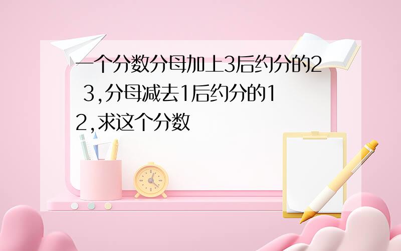 一个分数分母加上3后约分的2 3,分母减去1后约分的1 2,求这个分数