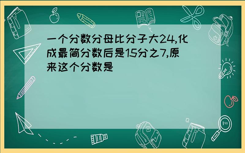 一个分数分母比分子大24,化成最简分数后是15分之7,原来这个分数是( )