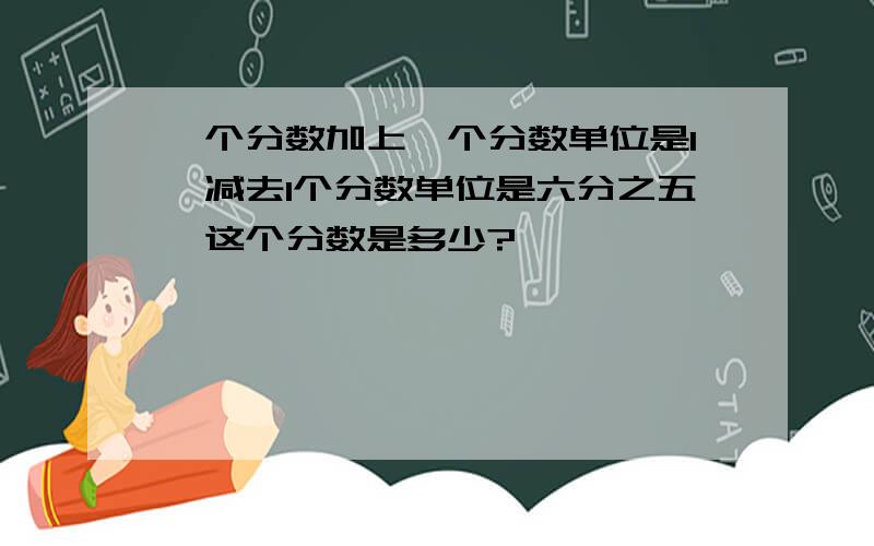 一个分数加上一个分数单位是1,减去1个分数单位是六分之五,这个分数是多少?