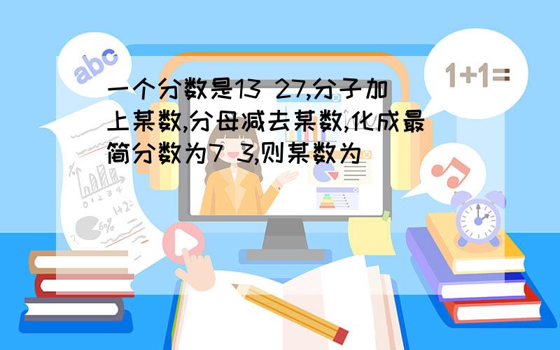 一个分数是13 27,分子加上某数,分母减去某数,化成最简分数为7 3,则某数为