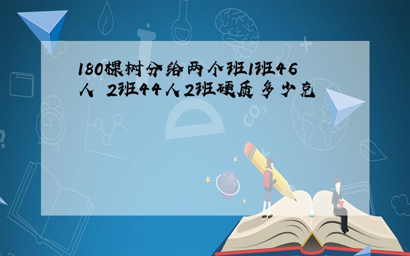 180棵树分给两个班1班46人 2班44人2班硬质多少克