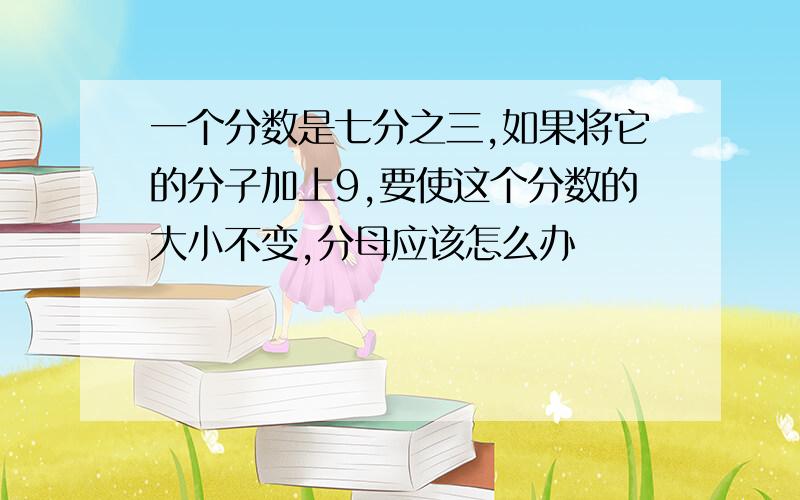 一个分数是七分之三,如果将它的分子加上9,要使这个分数的大小不变,分母应该怎么办