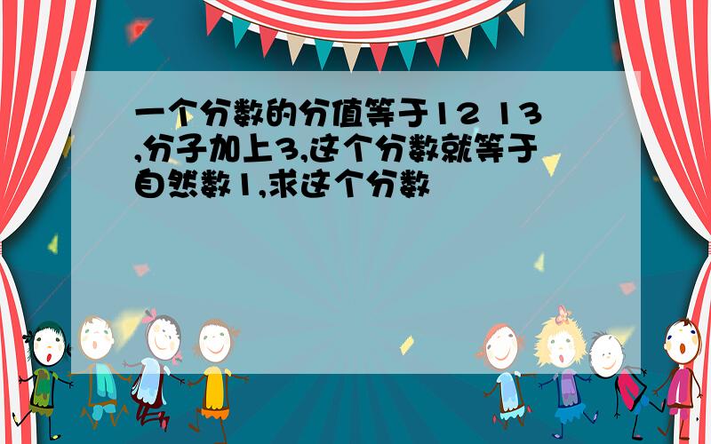 一个分数的分值等于12 13,分子加上3,这个分数就等于自然数1,求这个分数