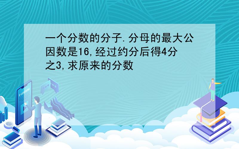 一个分数的分子.分母的最大公因数是16,经过约分后得4分之3,求原来的分数