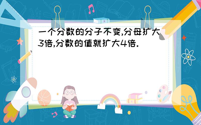 一个分数的分子不变,分母扩大3倍,分数的值就扩大4倍.