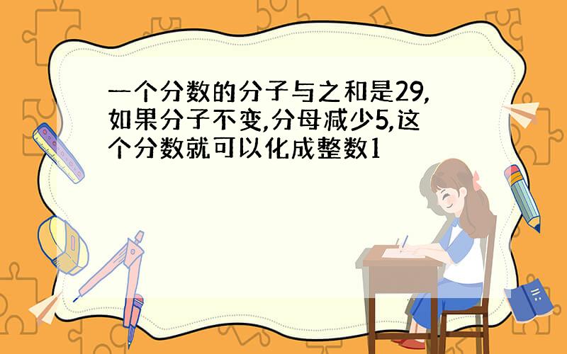 一个分数的分子与之和是29,如果分子不变,分母减少5,这个分数就可以化成整数1