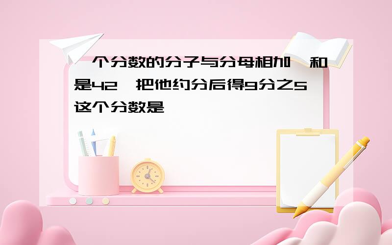 一个分数的分子与分母相加,和是42,把他约分后得9分之5这个分数是