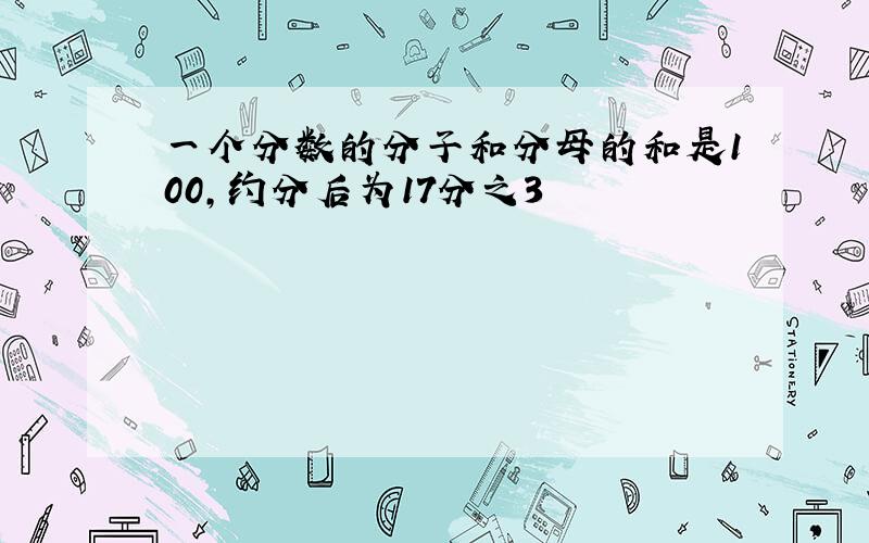 一个分数的分子和分母的和是100,约分后为17分之3