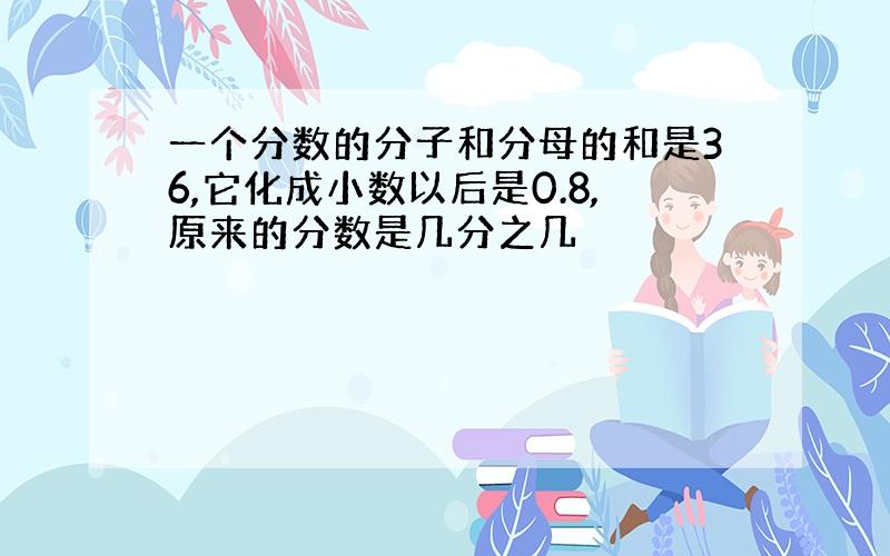 一个分数的分子和分母的和是36,它化成小数以后是0.8,原来的分数是几分之几