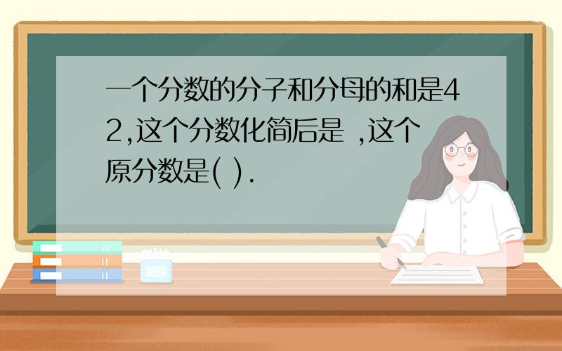 一个分数的分子和分母的和是42,这个分数化简后是 ,这个原分数是( ).