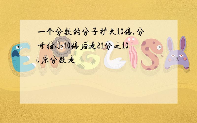 一个分数的分子扩大10倍,分母缩小10倍后是21分之10,原分数是