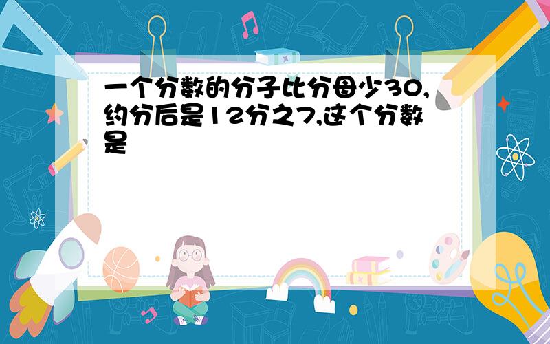 一个分数的分子比分母少30,约分后是12分之7,这个分数是