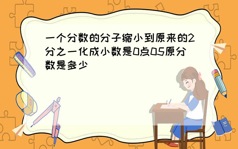 一个分数的分子缩小到原来的2分之一化成小数是0点05原分数是多少