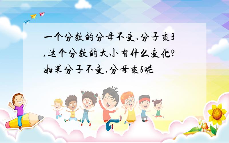 一个分数的分母不变,分子乘3,这个分数的大小有什么变化?如果分子不变,分母乘5呢