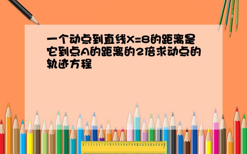 一个动点到直线X=8的距离是它到点A的距离的2倍求动点的轨迹方程