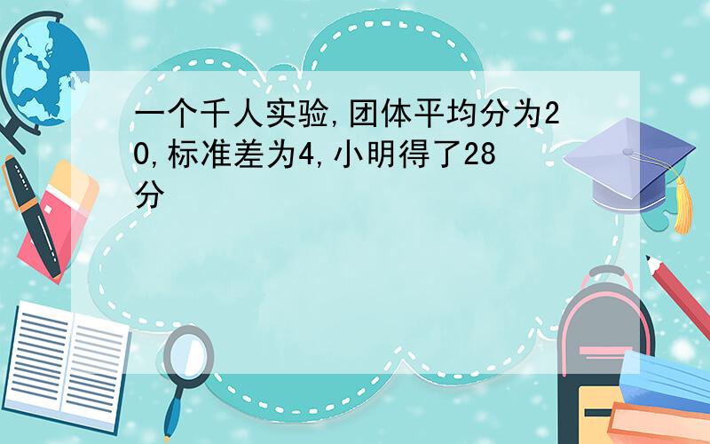 一个千人实验,团体平均分为20,标准差为4,小明得了28分