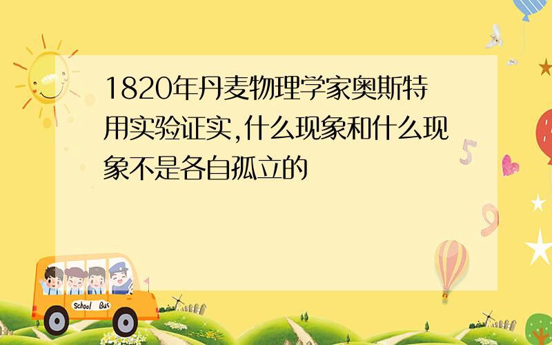 1820年丹麦物理学家奥斯特用实验证实,什么现象和什么现象不是各自孤立的