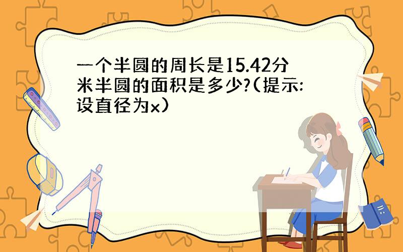 一个半圆的周长是15.42分米半圆的面积是多少?(提示:设直径为x)