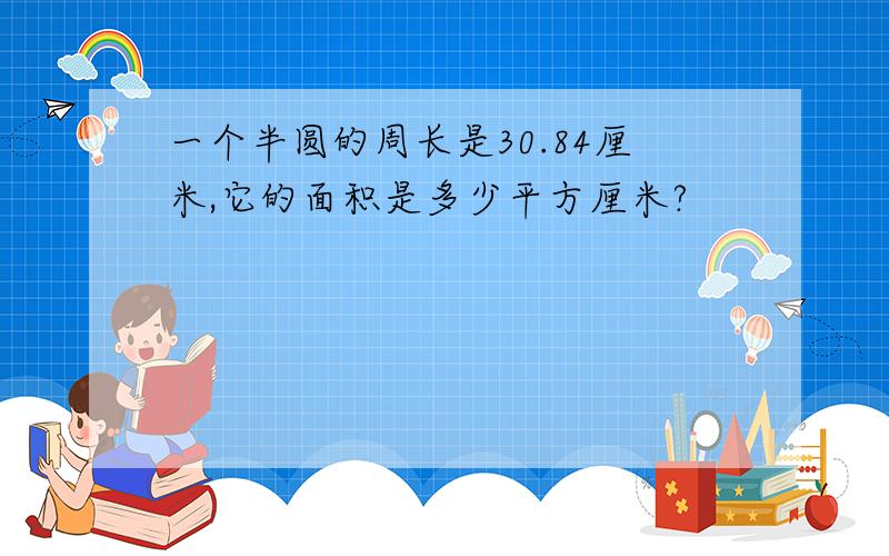 一个半圆的周长是30.84厘米,它的面积是多少平方厘米?