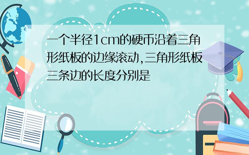 一个半径1cm的硬币沿着三角形纸板的边缘滚动,三角形纸板三条边的长度分别是