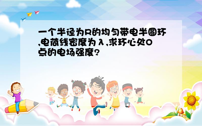 一个半径为R的均匀带电半圆环,电荷线密度为λ,求环心处O点的电场强度?