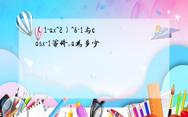 (1-ax^2)^6-1与cosx-1等价,a为多少