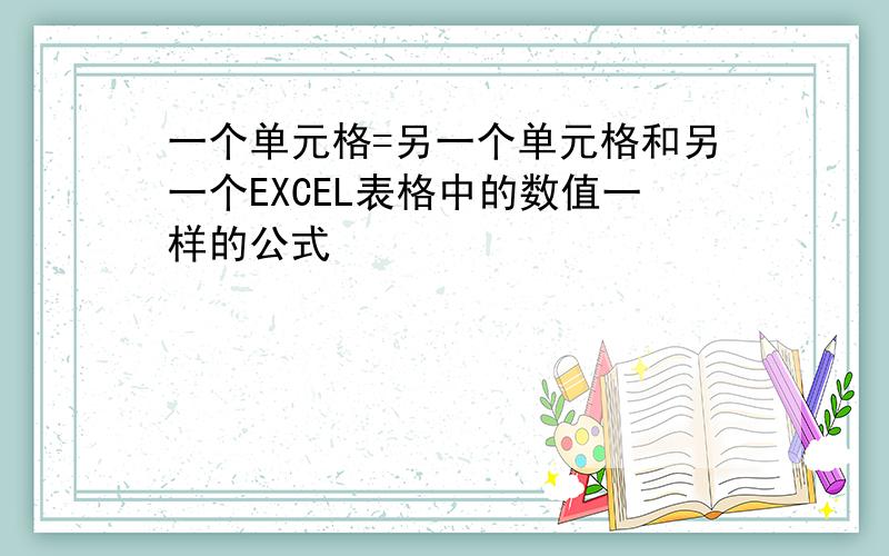 一个单元格=另一个单元格和另一个EXCEL表格中的数值一样的公式