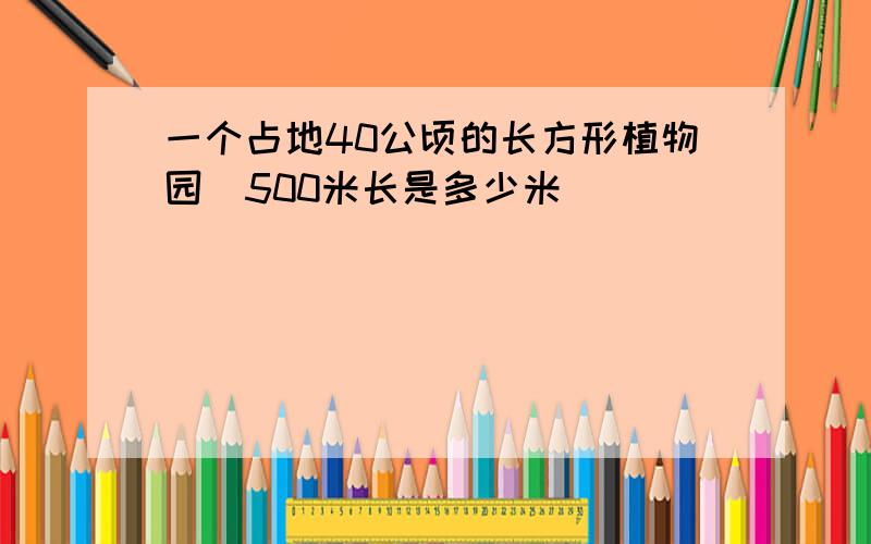 一个占地40公顷的长方形植物园歀500米长是多少米