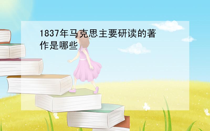 1837年马克思主要研读的著作是哪些