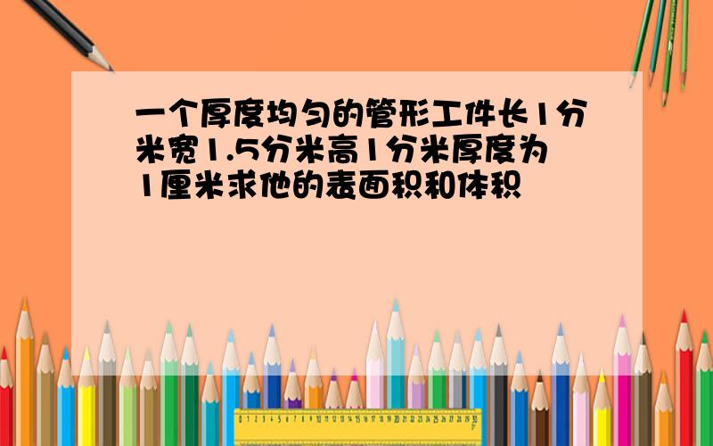 一个厚度均匀的管形工件长1分米宽1.5分米高1分米厚度为1厘米求他的表面积和体积